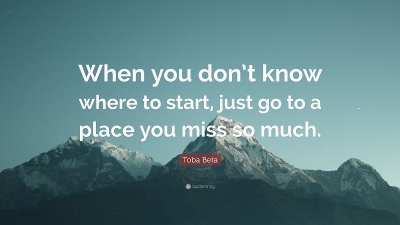 Toba Beta Quote: “When you don’t know where to start, just go to a place you miss so much.”