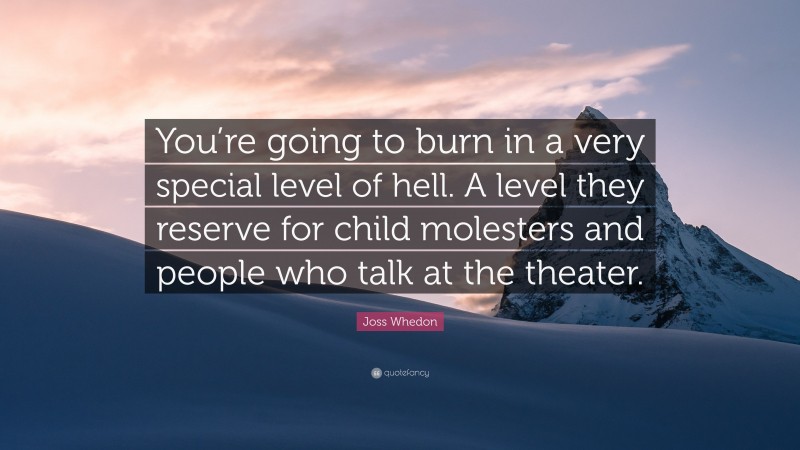 Joss Whedon Quote: “You’re going to burn in a very special level of hell. A level they reserve for child molesters and people who talk at the theater.”