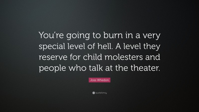 Joss Whedon Quote: “You’re going to burn in a very special level of hell. A level they reserve for child molesters and people who talk at the theater.”