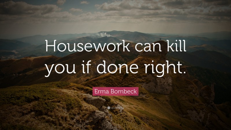 Erma Bombeck Quote: “Housework can kill you if done right.”