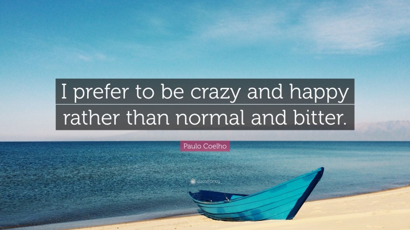 Paulo Coelho Quote: “I prefer to be crazy and happy rather than normal and bitter.”