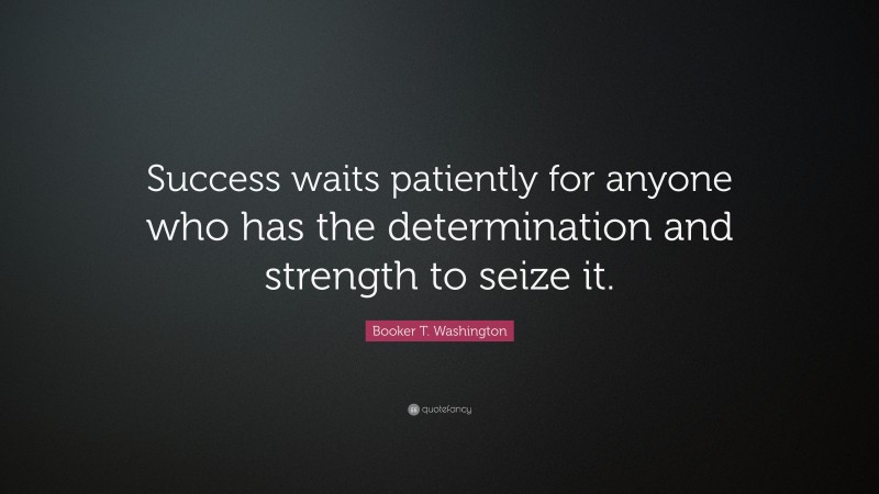 Booker T. Washington Quote: “Success waits patiently for anyone who has the determination and strength to seize it.”