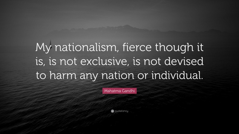 Mahatma Gandhi Quote: “My nationalism, fierce though it is, is not exclusive, is not devised to harm any nation or individual.”