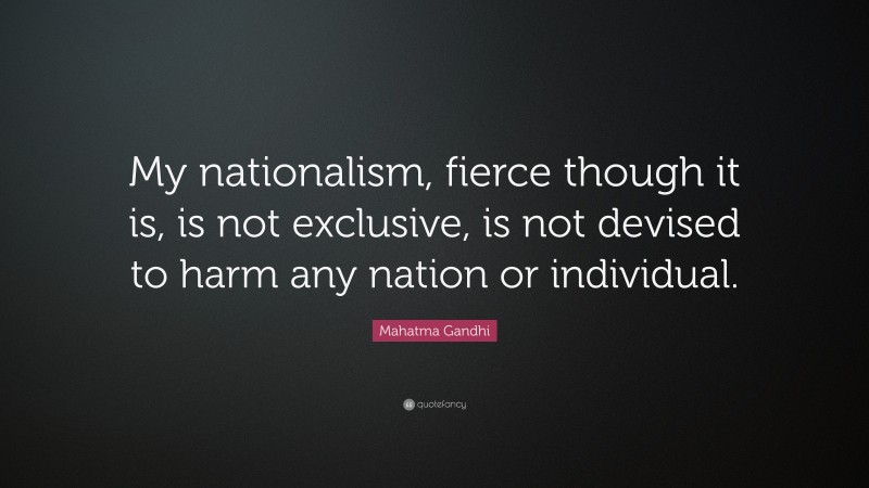 Mahatma Gandhi Quote: “My nationalism, fierce though it is, is not exclusive, is not devised to harm any nation or individual.”