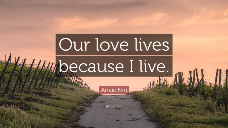 Anaïs Nin Quote: “Our love lives because I live.”
