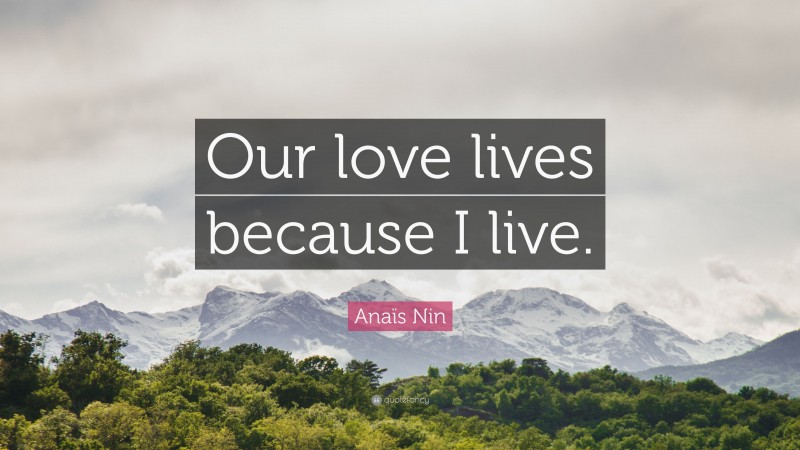 Anaïs Nin Quote: “Our love lives because I live.”