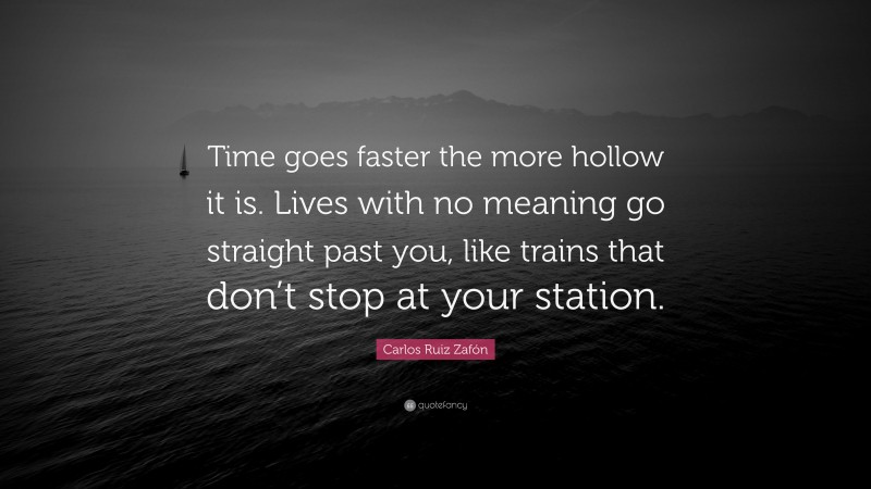 Carlos Ruiz Zafón Quote: “Time goes faster the more hollow it is. Lives with no meaning go straight past you, like trains that don’t stop at your station.”
