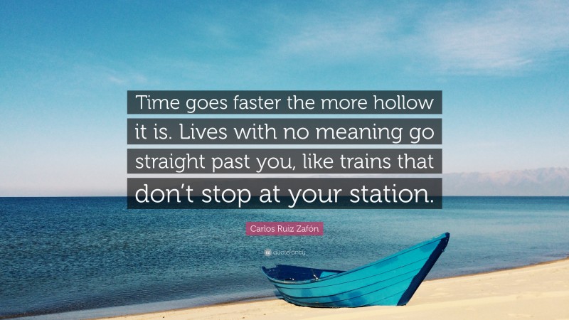 Carlos Ruiz Zafón Quote: “Time goes faster the more hollow it is. Lives with no meaning go straight past you, like trains that don’t stop at your station.”