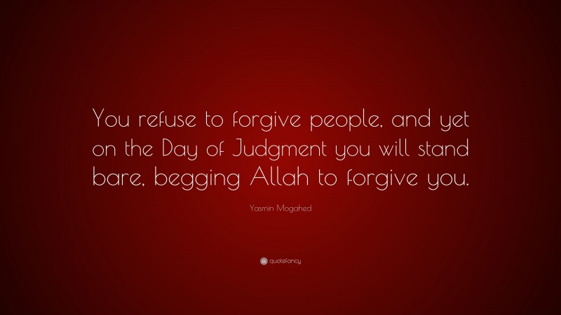 Yasmin Mogahed Quote: “You refuse to forgive people, and yet on the Day of Judgment you will stand bare, begging Allah to forgive you.”