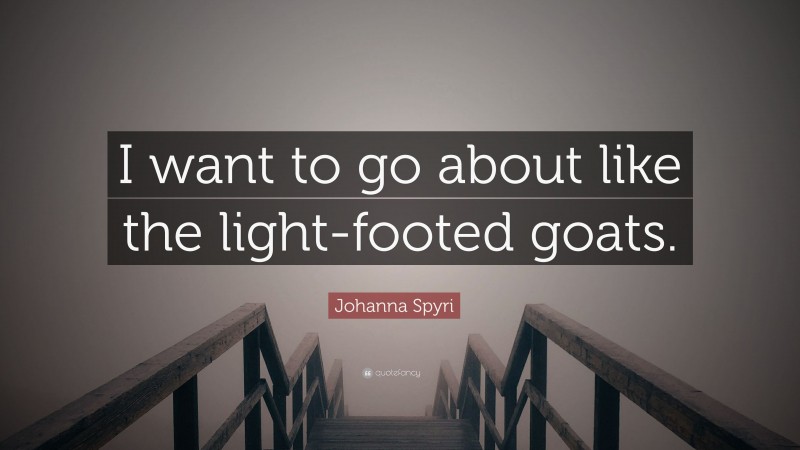 Johanna Spyri Quote: “I want to go about like the light-footed goats.”