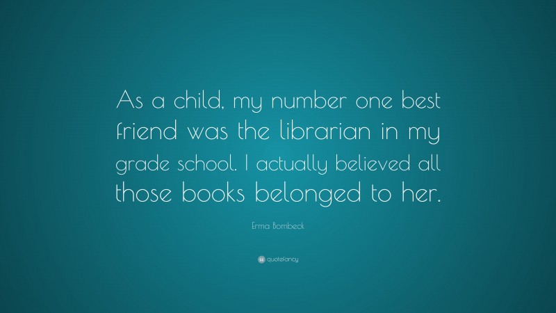 Erma Bombeck Quote: “As a child, my number one best friend was the librarian in my grade school. I actually believed all those books belonged to her.”