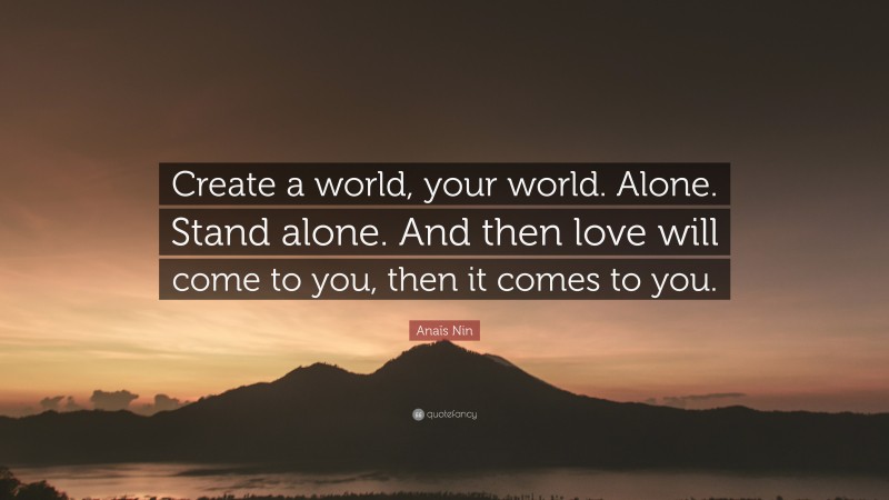 Anaïs Nin Quote: “Create a world, your world. Alone. Stand alone. And then love will come to you, then it comes to you.”