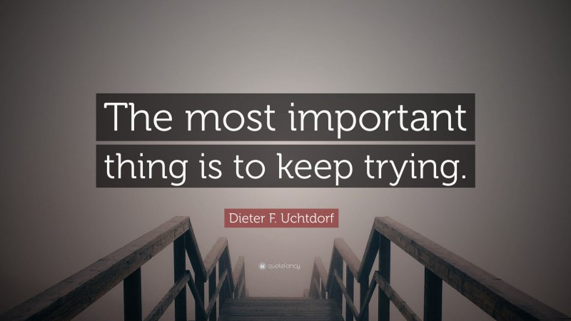 Dieter F. Uchtdorf Quote: “The most important thing is to keep trying.”