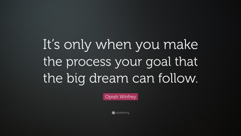 Oprah Winfrey Quote: “It’s only when you make the process your goal that the big dream can follow.”