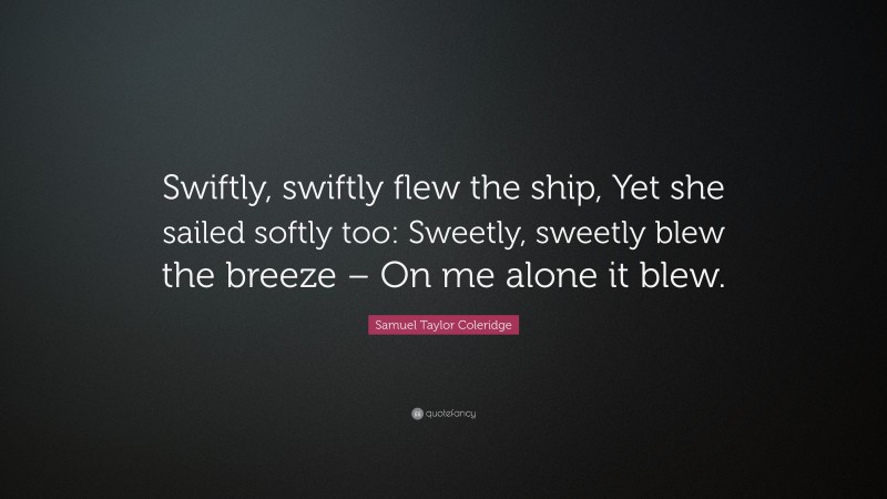 Samuel Taylor Coleridge Quote: “Swiftly, swiftly flew the ship, Yet she sailed softly too: Sweetly, sweetly blew the breeze – On me alone it blew.”