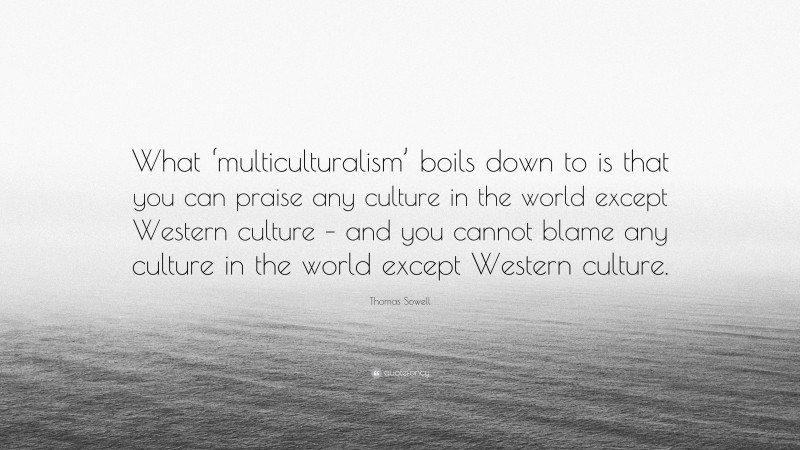 Thomas Sowell Quote: “What ‘multiculturalism’ boils down to is that you can praise any culture in the world except Western culture – and you cannot blame any culture in the world except Western culture.”