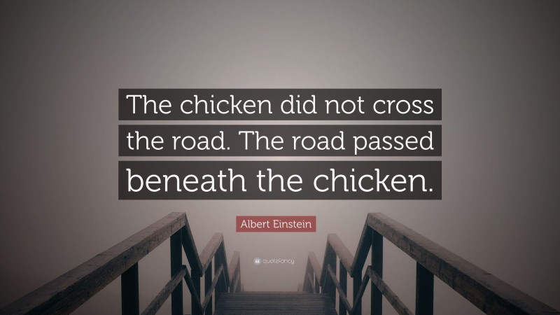 Albert Einstein Quote: “The chicken did not cross the road. The road passed beneath the chicken.”