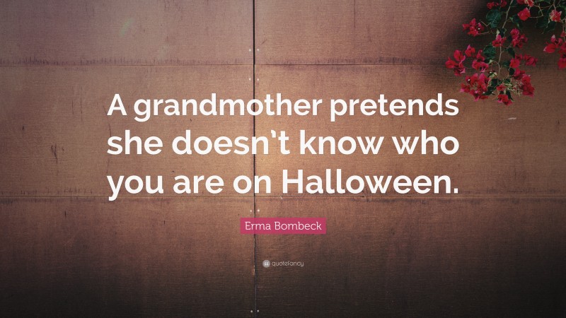 Erma Bombeck Quote: “A grandmother pretends she doesn’t know who you are on Halloween.”
