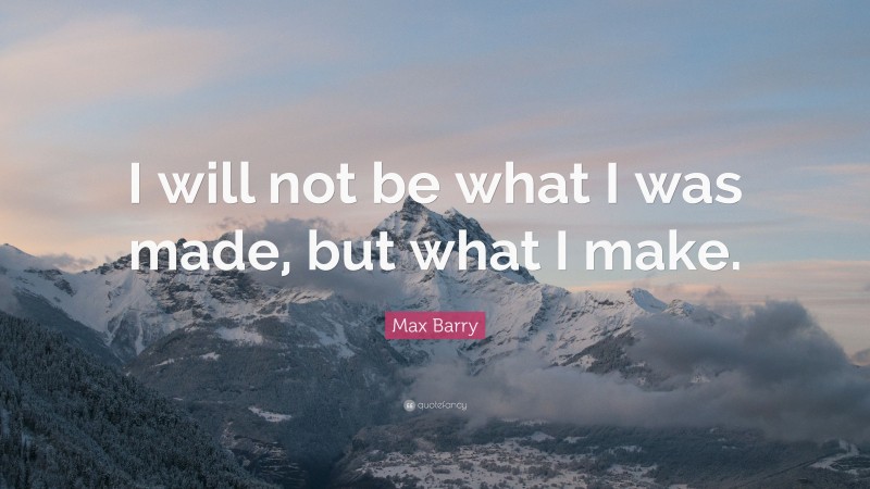 Max Barry Quote: “I will not be what I was made, but what I make.”
