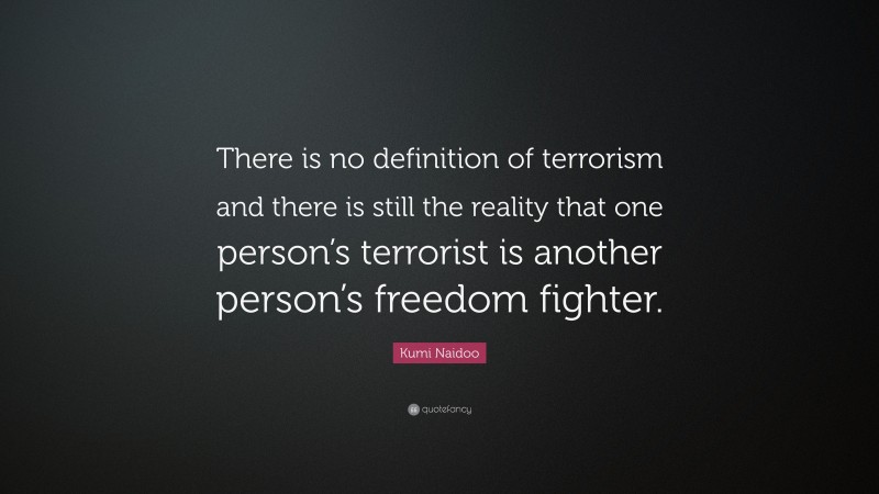 Kumi Naidoo Quote: “There is no definition of terrorism and there is still the reality that one person’s terrorist is another person’s freedom fighter.”