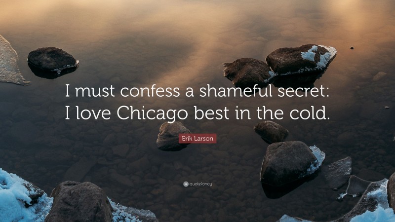 Erik Larson Quote: “I must confess a shameful secret: I love Chicago best in the cold.”