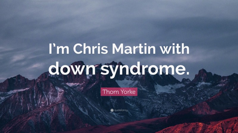 Thom Yorke Quote: “I’m Chris Martin with down syndrome.”