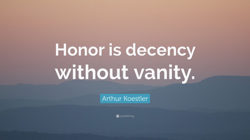 Arthur Koestler Quote: “Honor is decency without vanity.”