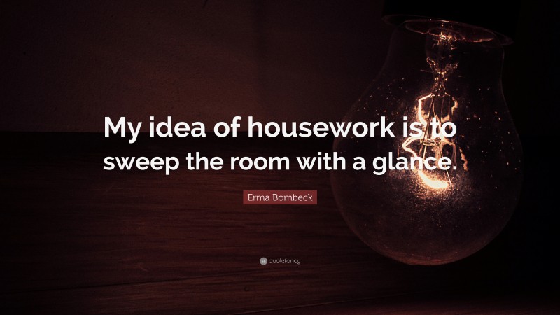 Erma Bombeck Quote: “My idea of housework is to sweep the room with a glance.”