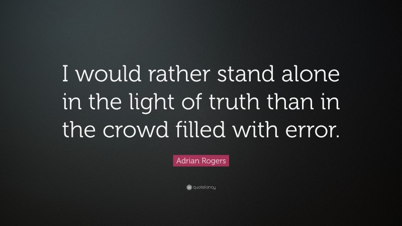 Adrian Rogers Quote: “I would rather stand alone in the light of truth than in the crowd filled with error.”