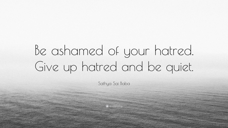 Sathya Sai Baba Quote: “Be ashamed of your hatred. Give up hatred and be quiet.”