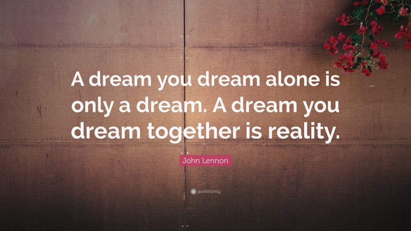 John Lennon Quote: “A dream you dream alone is only a dream. A dream you dream together is reality.”