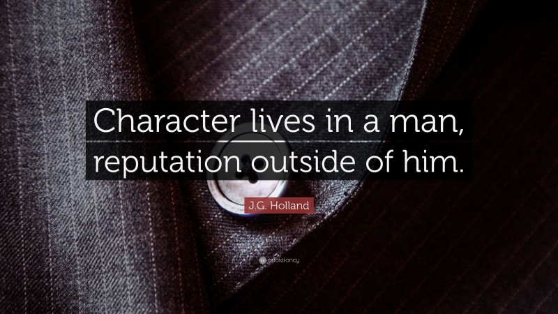 J.G. Holland Quote: “Character lives in a man, reputation outside of him.”