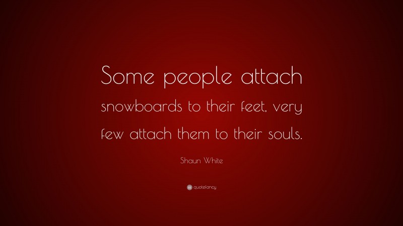 Shaun White Quote: “Some people attach snowboards to their feet, very few attach them to their souls.”