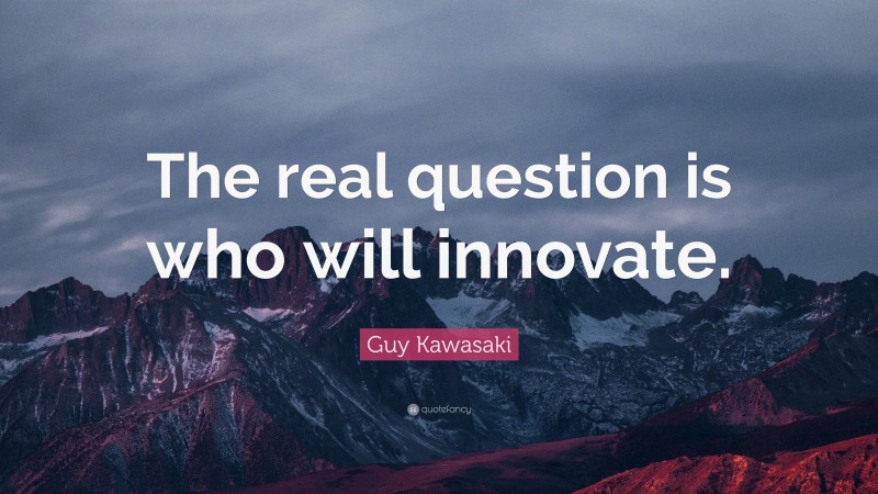 Guy Kawasaki Quote: “The real question is who will innovate.”