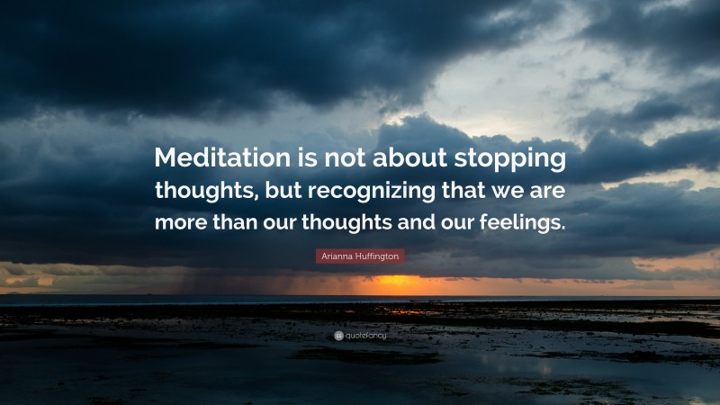 Arianna Huffington Quote: “Meditation is not about stopping thoughts, but recognizing that we are more than our thoughts and our feelings.”