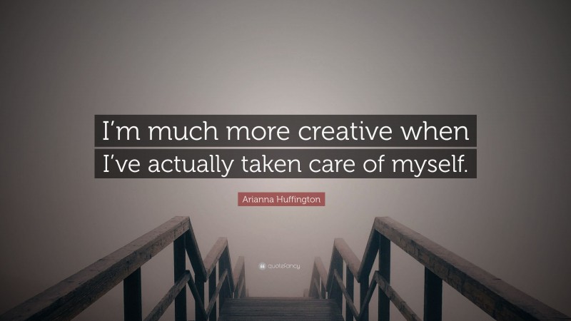 Arianna Huffington Quote: “I’m much more creative when I’ve actually taken care of myself.”