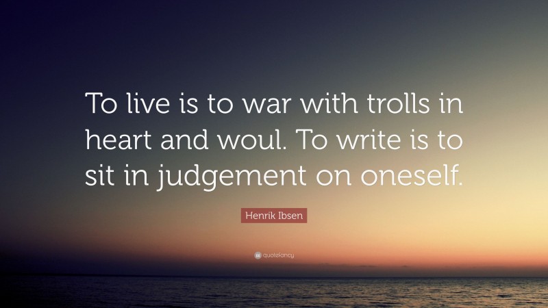 Henrik Ibsen Quote: “To live is to war with trolls in heart and woul. To write is to sit in judgement on oneself.”