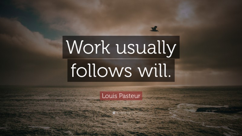Louis Pasteur Quote: “Work usually follows will.”