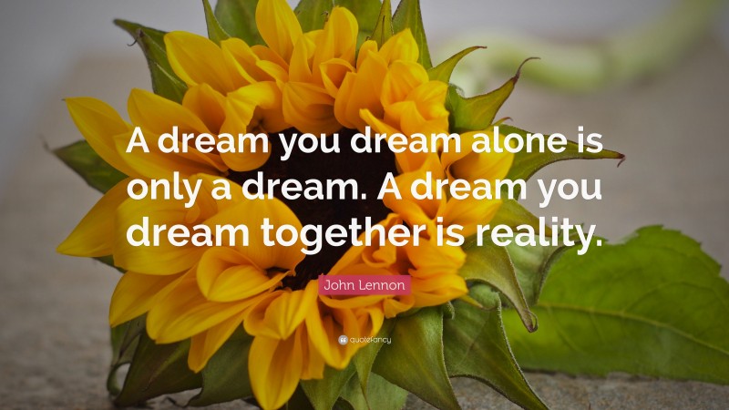 John Lennon Quote: “A dream you dream alone is only a dream. A dream you dream together is reality.”