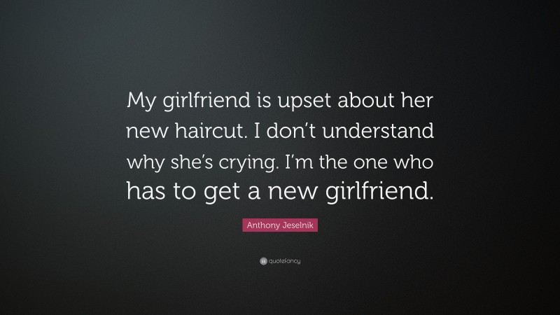 Anthony Jeselnik Quote: “My girlfriend is upset about her new haircut. I don’t understand why she’s crying. I’m the one who has to get a new girlfriend.”
