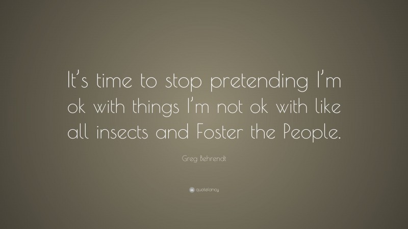Greg Behrendt Quote: “It’s time to stop pretending I’m ok with things I’m not ok with like all insects and Foster the People.”