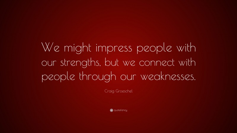 Craig Groeschel Quote: “We might impress people with our strengths, but we connect with people through our weaknesses.”