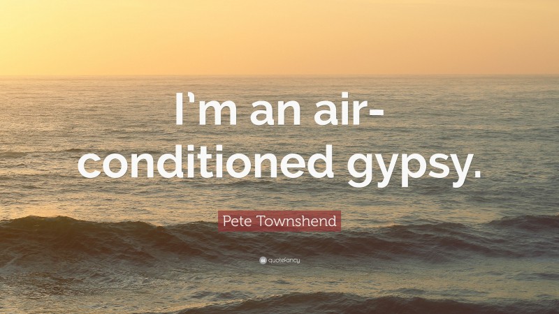 Pete Townshend Quote: “I’m an air-conditioned gypsy.”