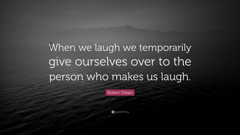 Robert Orben Quote: “When we laugh we temporarily give ourselves over to the person who makes us laugh.”