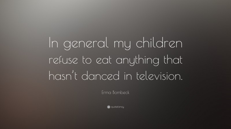 Erma Bombeck Quote: “In general my children refuse to eat anything that hasn’t danced in television.”