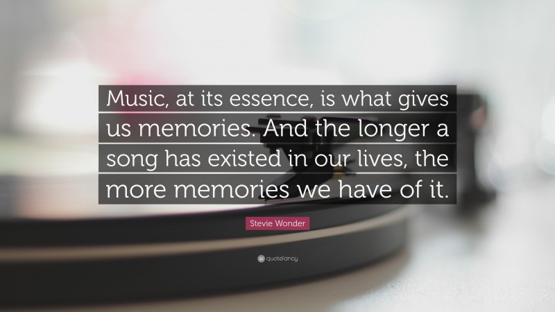 Stevie Wonder Quote: “Music, at its essence, is what gives us memories. And the longer a song has existed in our lives, the more memories we have of it.”
