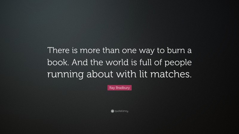 Ray Bradbury Quote: “There is more than one way to burn a book. And the world is full of people running about with lit matches.”