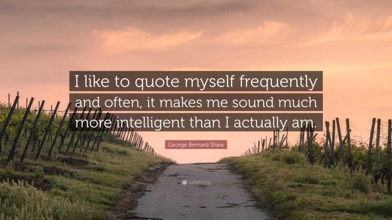 George Bernard Shaw Quote: “I like to quote myself frequently and often, it makes me sound much more intelligent than I actually am.”