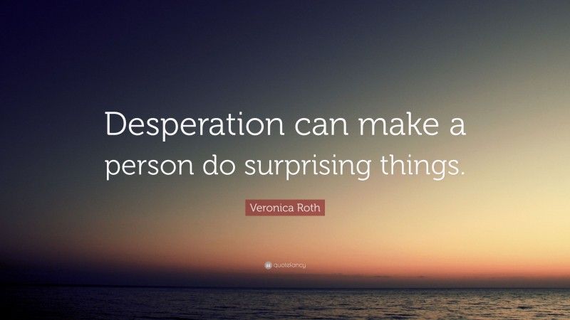 Veronica Roth Quote: “Desperation can make a person do surprising things.”