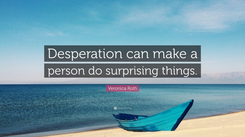 Veronica Roth Quote: “Desperation can make a person do surprising things.”